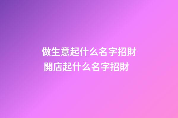 做生意起什么名字招財 開店起什么名字招財-第1張-店鋪起名-玄機派